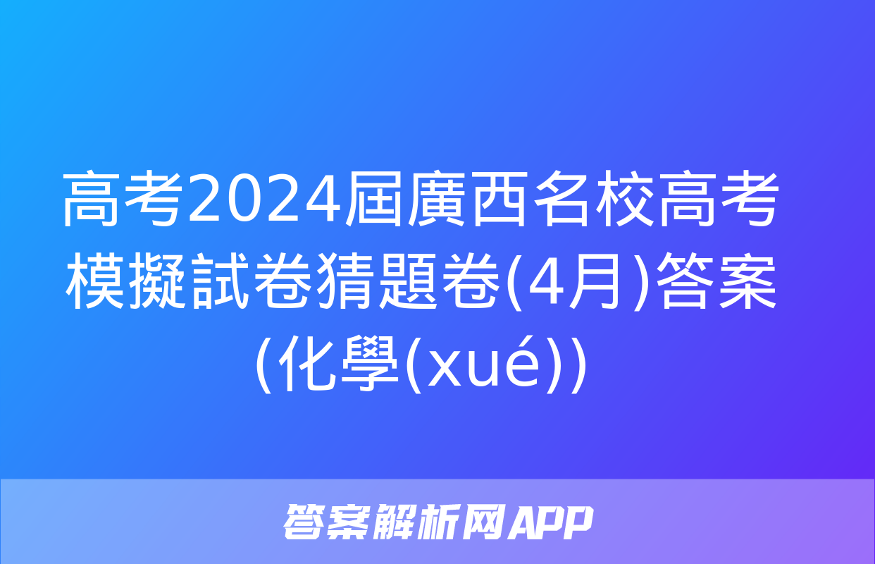 高考2024屆廣西名校高考模擬試卷猜題卷(4月)答案(化學(xué))