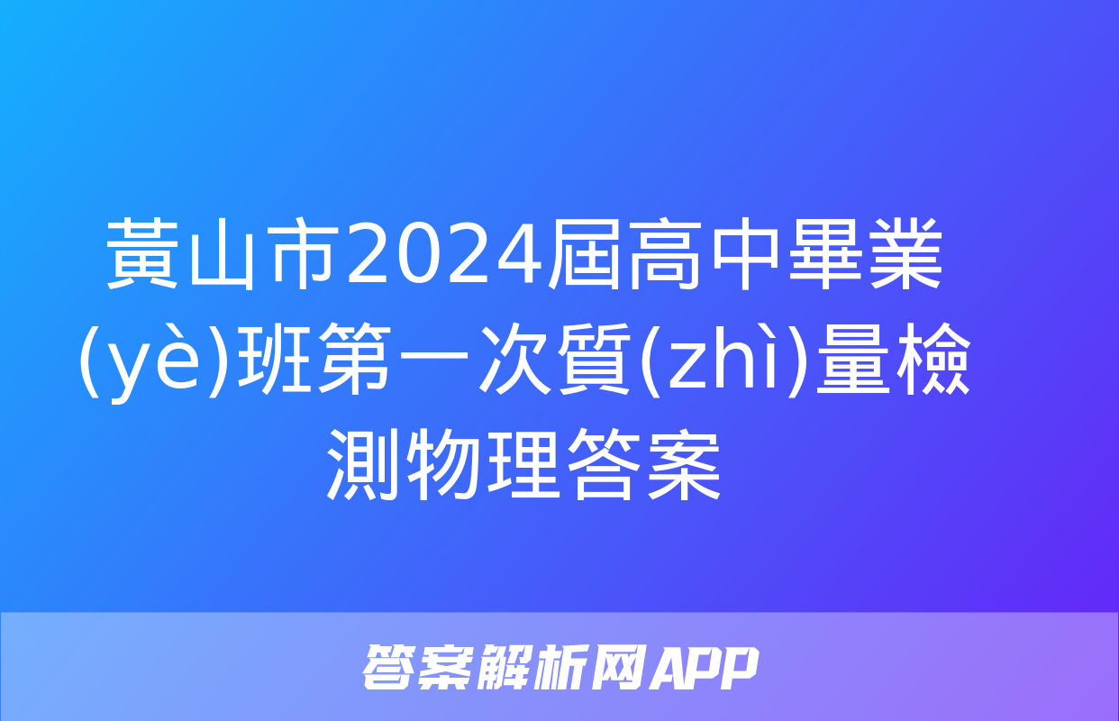 黃山市2024屆高中畢業(yè)班第一次質(zhì)量檢測物理答案