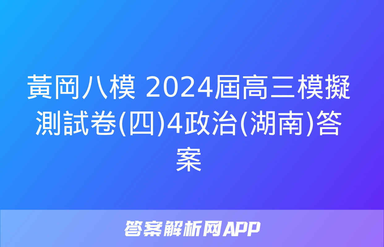 黃岡八模 2024屆高三模擬測試卷(四)4政治(湖南)答案