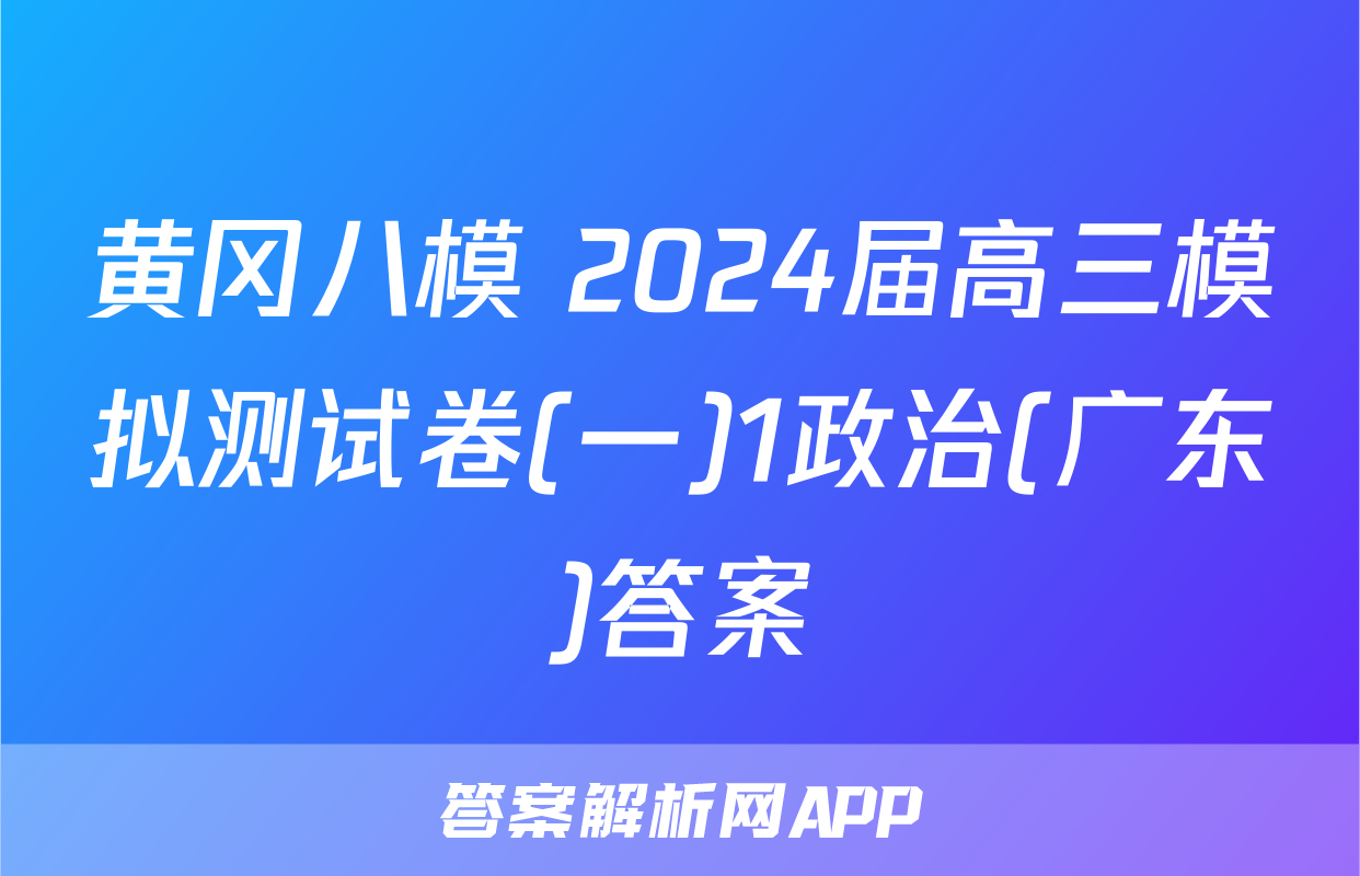 黄冈八模 2024届高三模拟测试卷(一)1政治(广东)答案