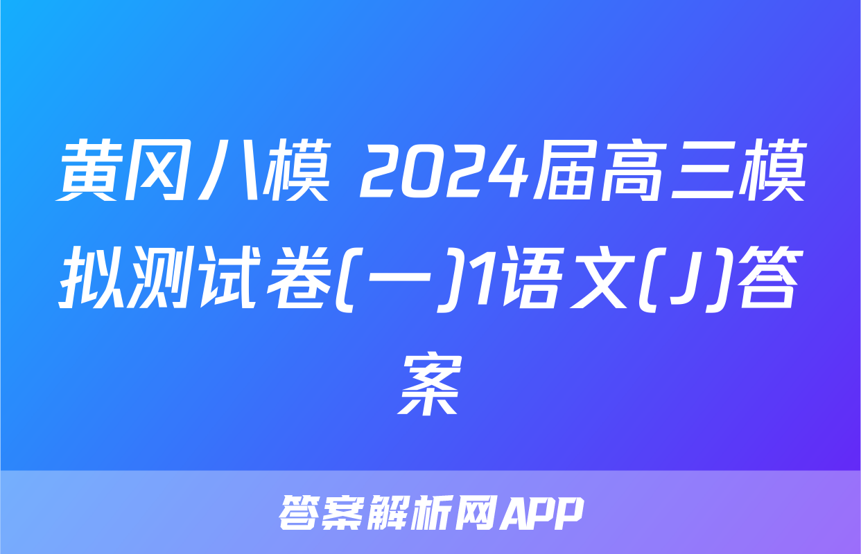 黄冈八模 2024届高三模拟测试卷(一)1语文(J)答案