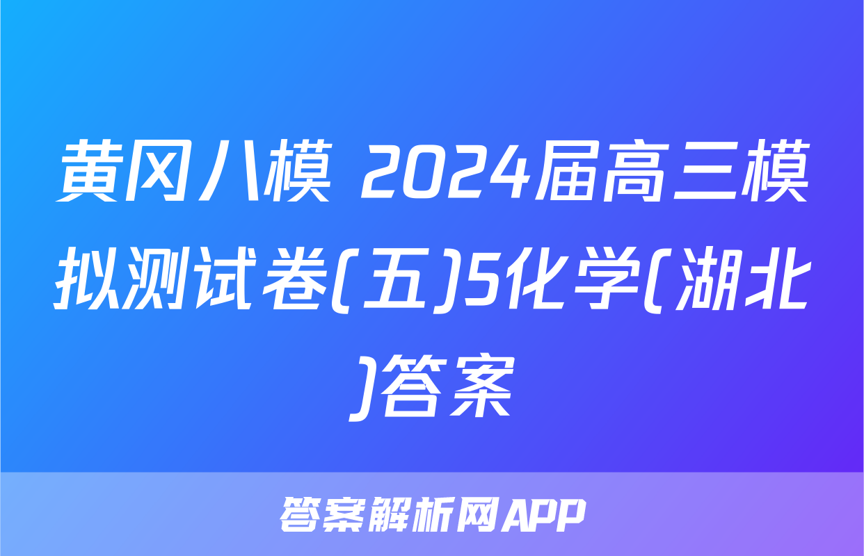 黄冈八模 2024届高三模拟测试卷(五)5化学(湖北)答案