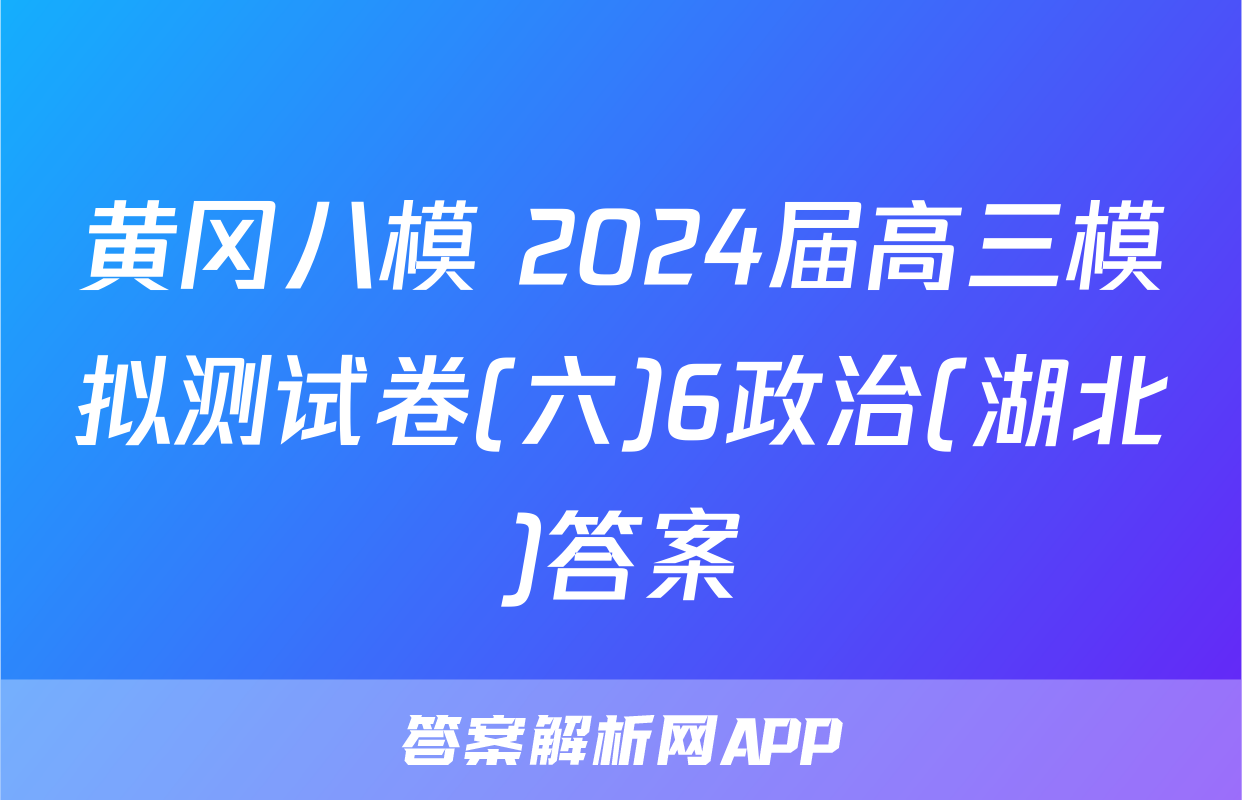 黄冈八模 2024届高三模拟测试卷(六)6政治(湖北)答案