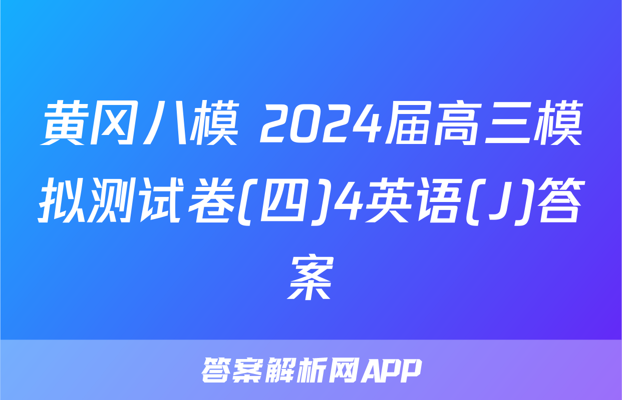 黄冈八模 2024届高三模拟测试卷(四)4英语(J)答案