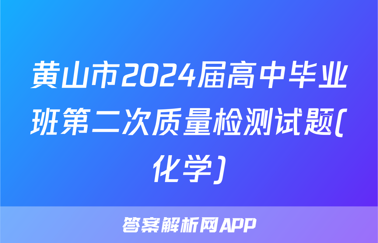 黄山市2024届高中毕业班第二次质量检测试题(化学)