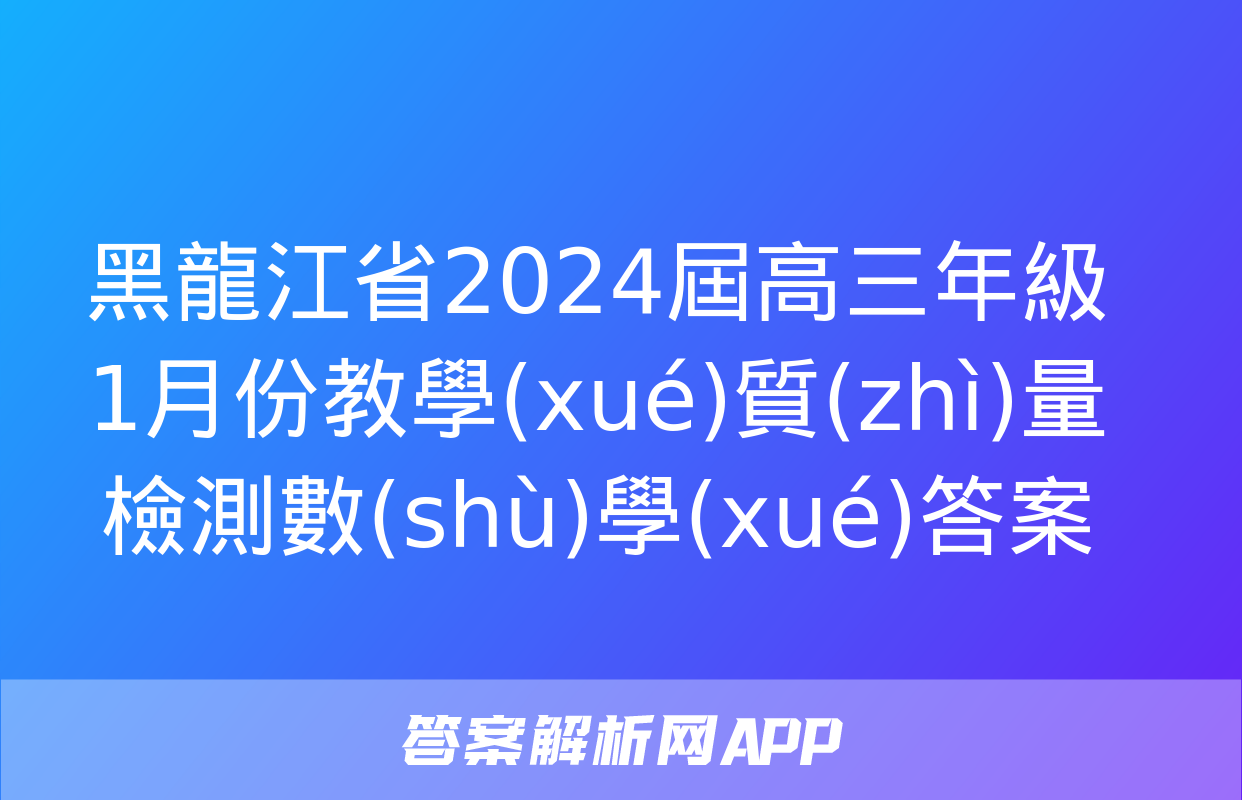 黑龍江省2024屆高三年級1月份教學(xué)質(zhì)量檢測數(shù)學(xué)答案