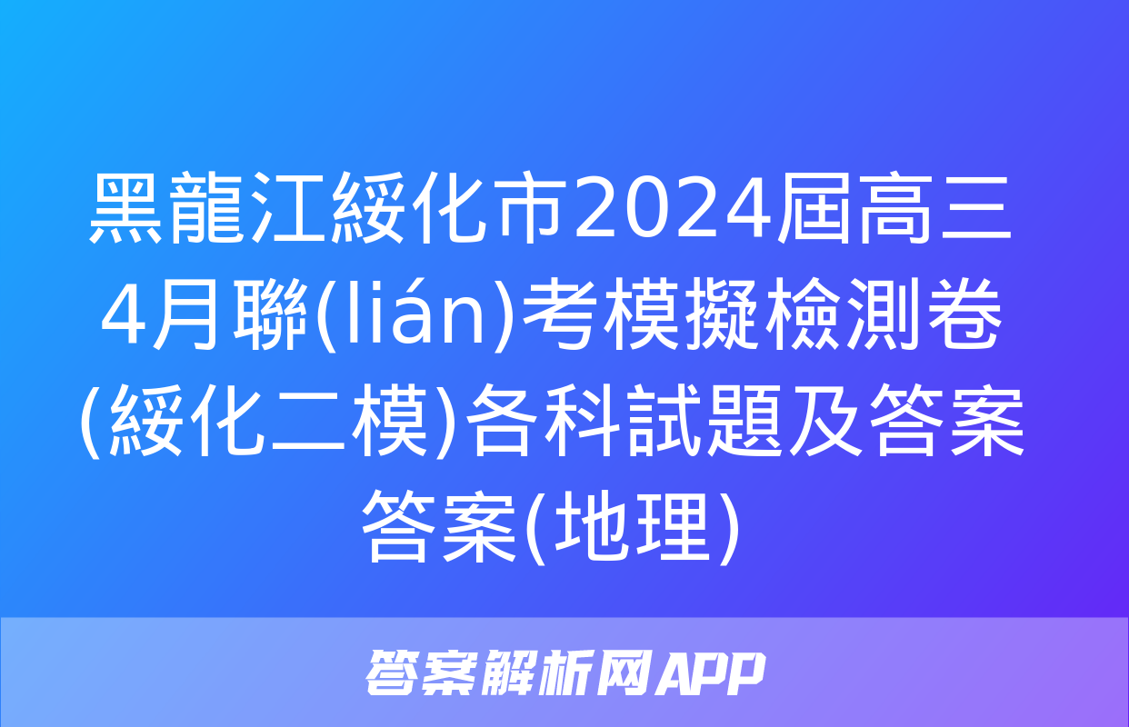 黑龍江綏化市2024屆高三4月聯(lián)考模擬檢測卷(綏化二模)各科試題及答案答案(地理)