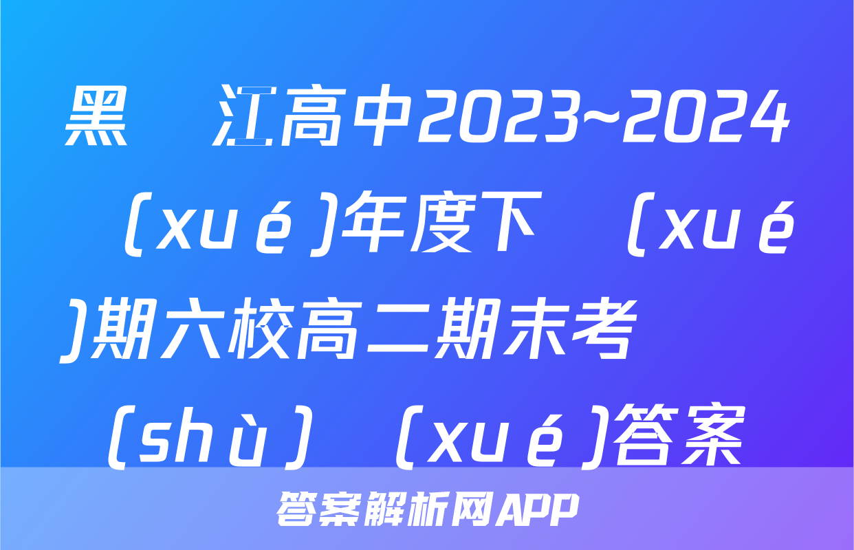 黑龍江高中2023~2024學(xué)年度下學(xué)期六校高二期末考試數(shù)學(xué)答案