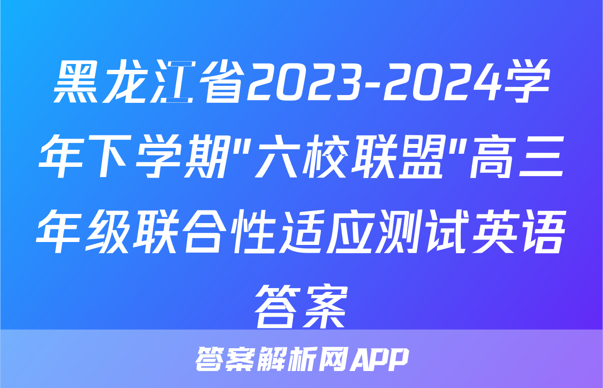 黑龙江省2023-2024学年下学期"六校联盟"高三年级联合性适应测试英语答案
