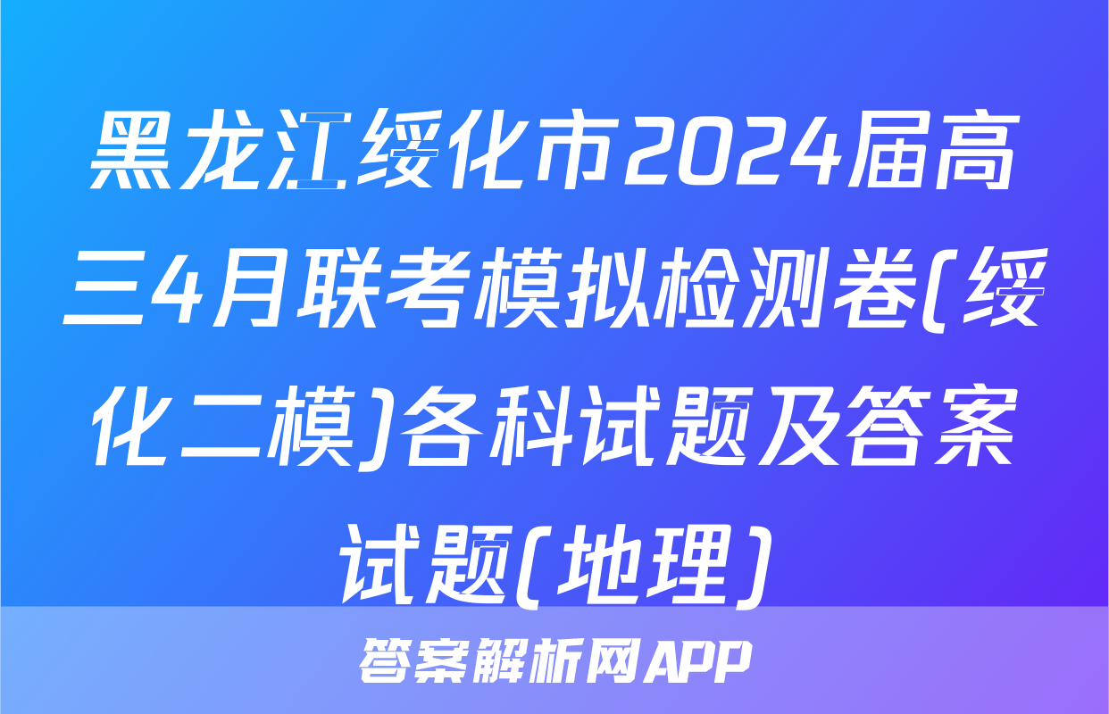 黑龙江绥化市2024届高三4月联考模拟检测卷(绥化二模)各科试题及答案试题(地理)