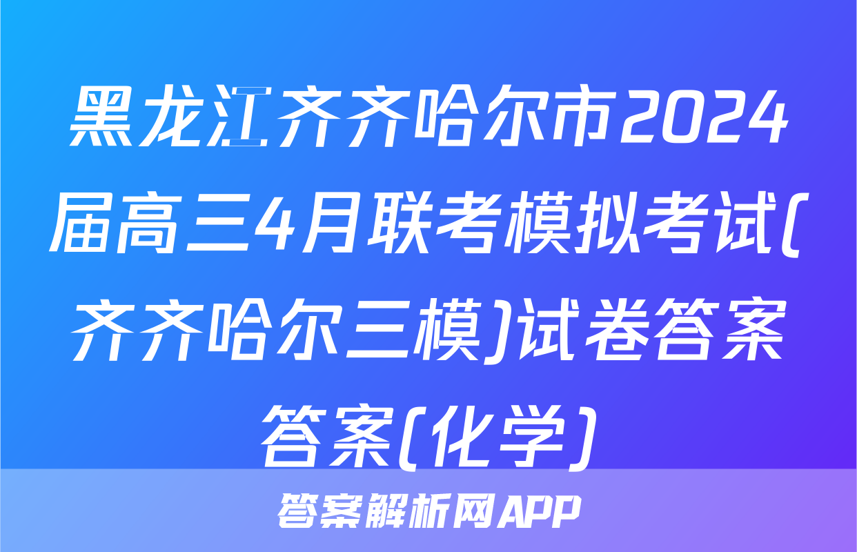 黑龙江齐齐哈尔市2024届高三4月联考模拟考试(齐齐哈尔三模)试卷答案答案(化学)