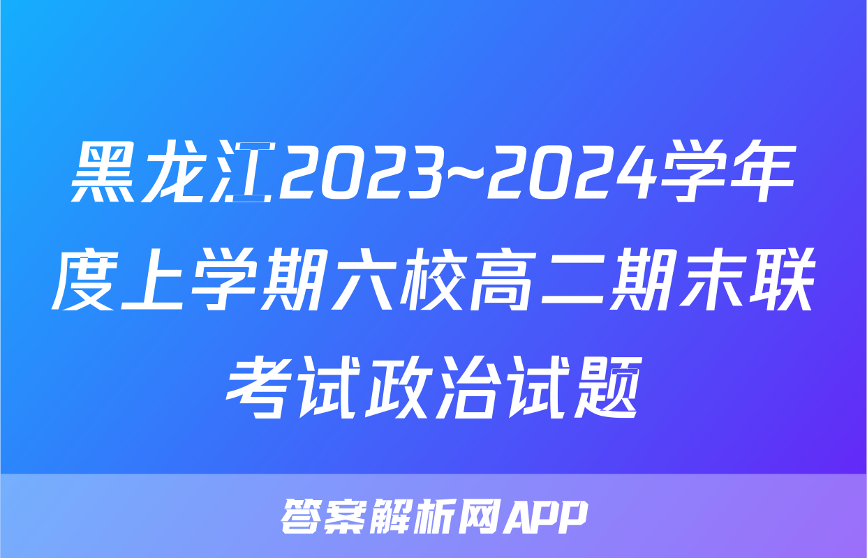 黑龙江2023~2024学年度上学期六校高二期末联考试政治试题