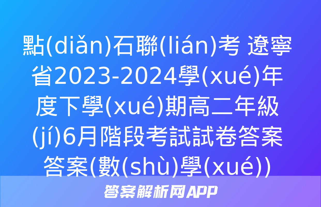 點(diǎn)石聯(lián)考 遼寧省2023-2024學(xué)年度下學(xué)期高二年級(jí)6月階段考試試卷答案答案(數(shù)學(xué))