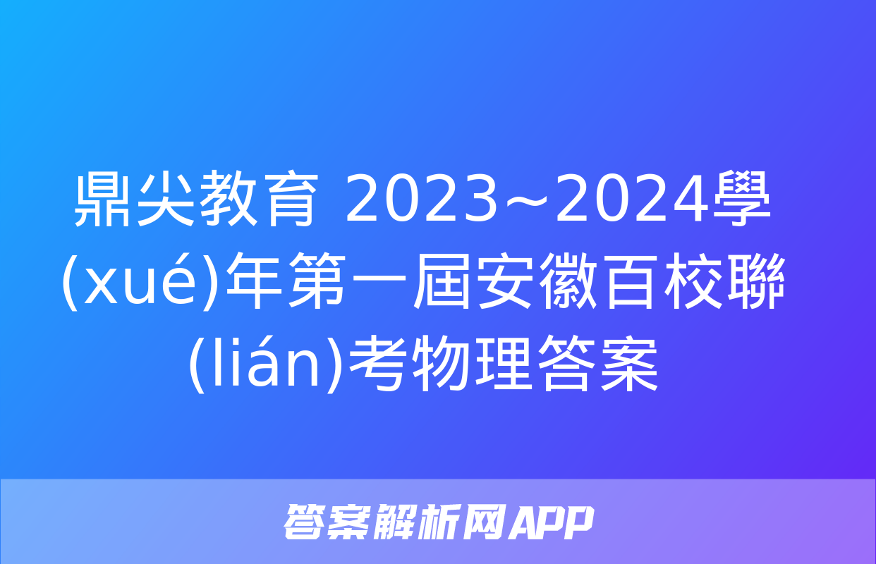 鼎尖教育 2023~2024學(xué)年第一屆安徽百校聯(lián)考物理答案