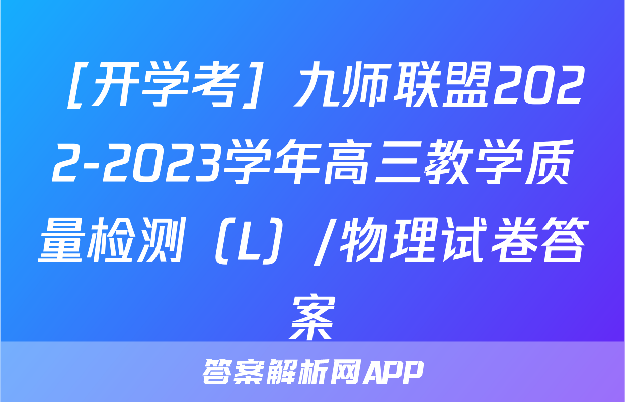 ［开学考］九师联盟2022-2023学年高三教学质量检测（L）/物理试卷答案