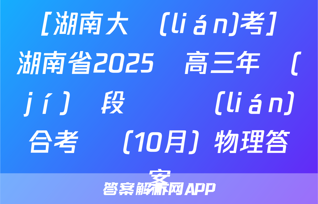 ［湖南大聯(lián)考］湖南省2025屆高三年級(jí)階段檢測聯(lián)合考試（10月）物理答案
