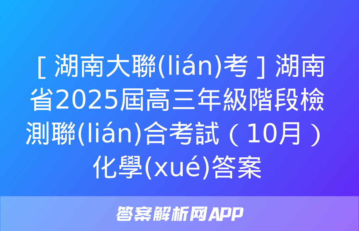 ［湖南大聯(lián)考］湖南省2025屆高三年級階段檢測聯(lián)合考試（10月）化學(xué)答案