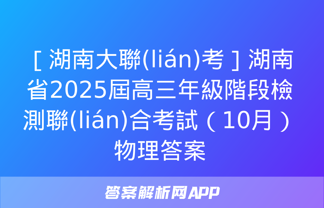 ［湖南大聯(lián)考］湖南省2025屆高三年級階段檢測聯(lián)合考試（10月）物理答案