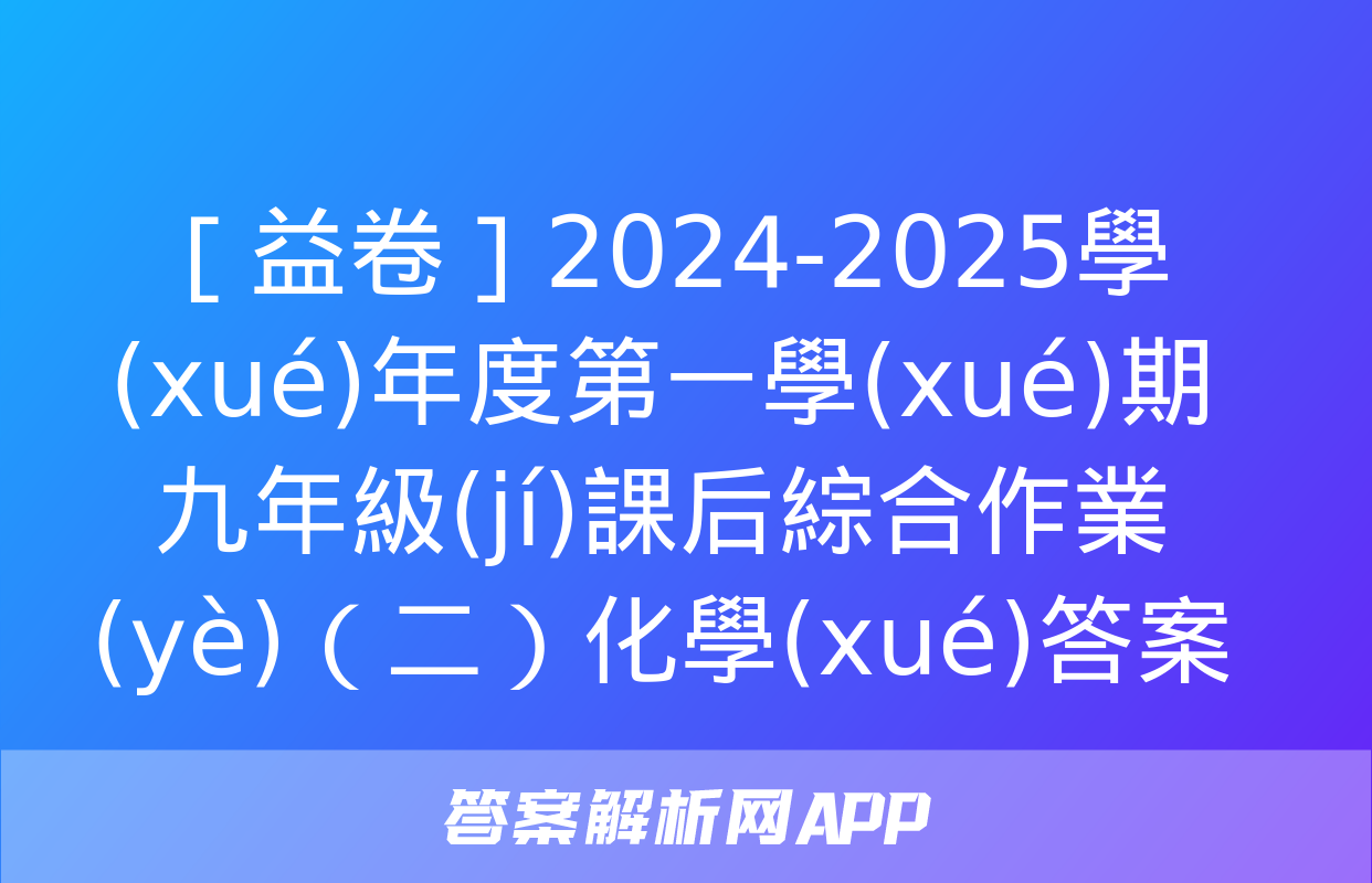 ［益卷］2024-2025學(xué)年度第一學(xué)期九年級(jí)課后綜合作業(yè)（二）化學(xué)答案