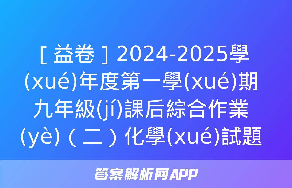 ［益卷］2024-2025學(xué)年度第一學(xué)期九年級(jí)課后綜合作業(yè)（二）化學(xué)試題