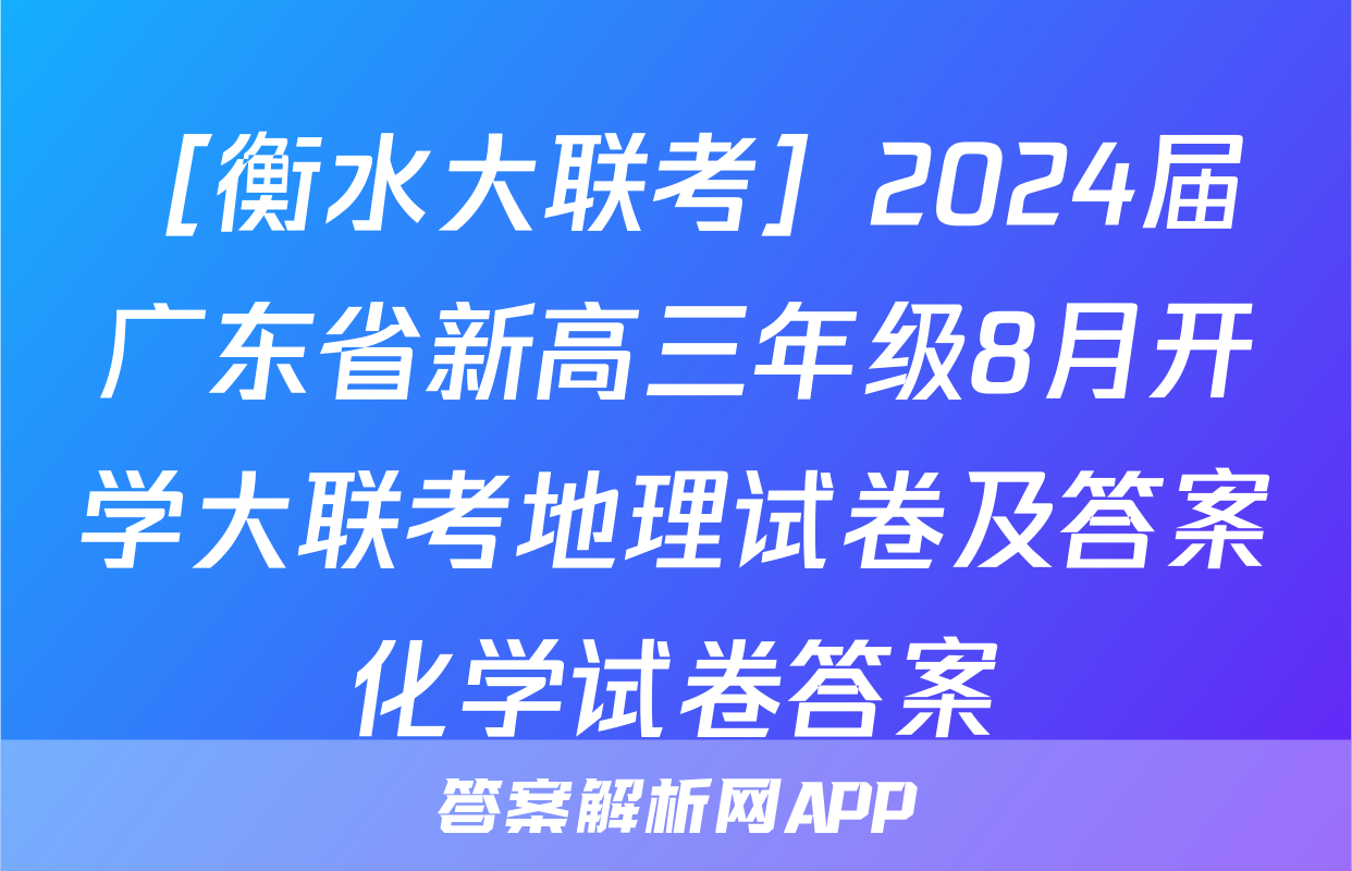［衡水大联考］2024届广东省新高三年级8月开学大联考地理试卷及答案化学试卷答案