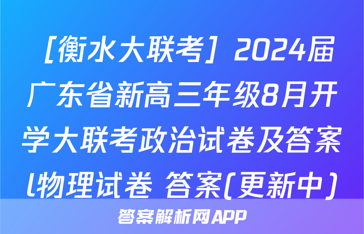 ［衡水大联考］2024届广东省新高三年级8月开学大联考政治试卷及答案l物理试卷 答案(更新中)