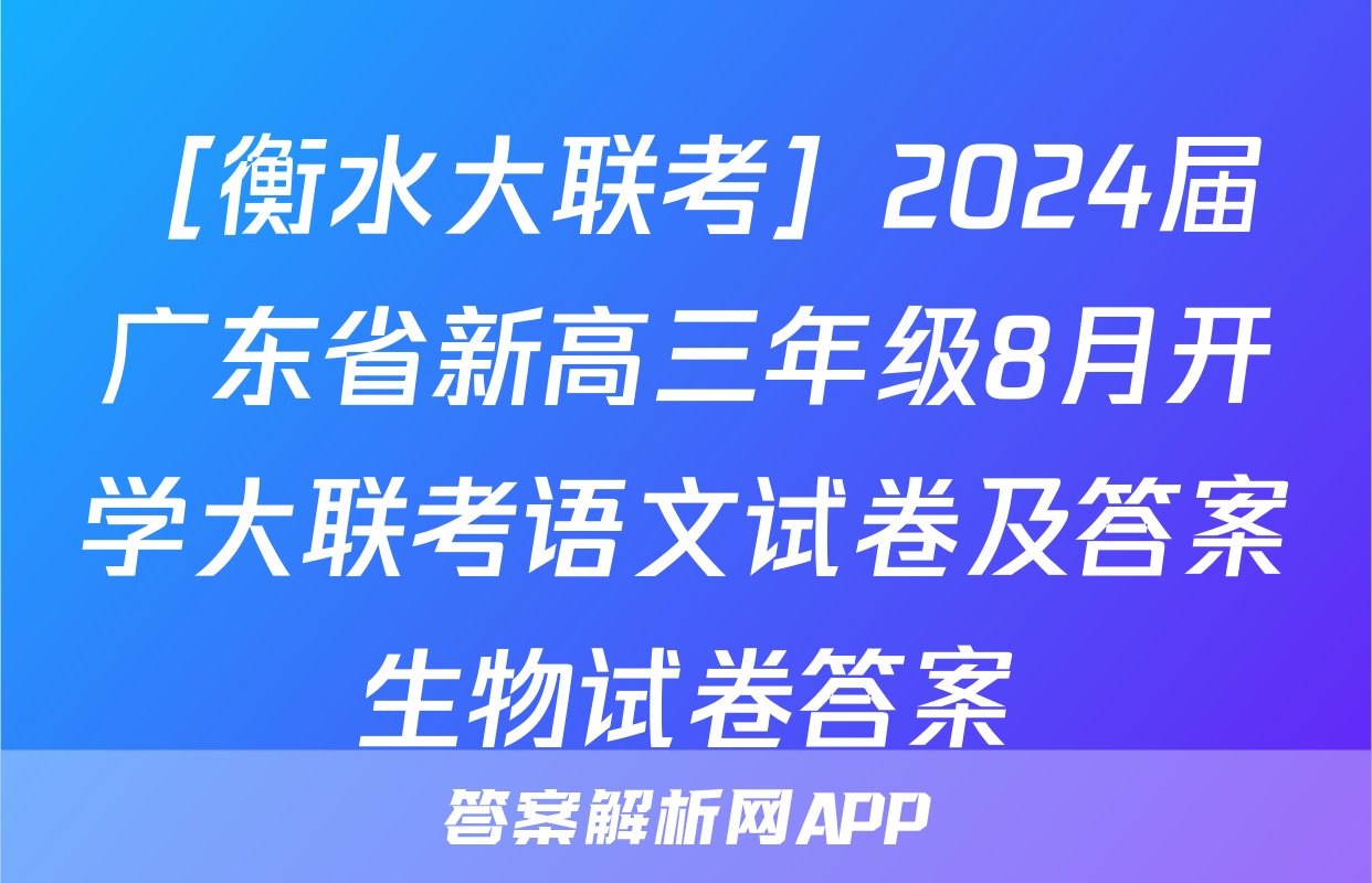 ［衡水大联考］2024届广东省新高三年级8月开学大联考语文试卷及答案生物试卷答案