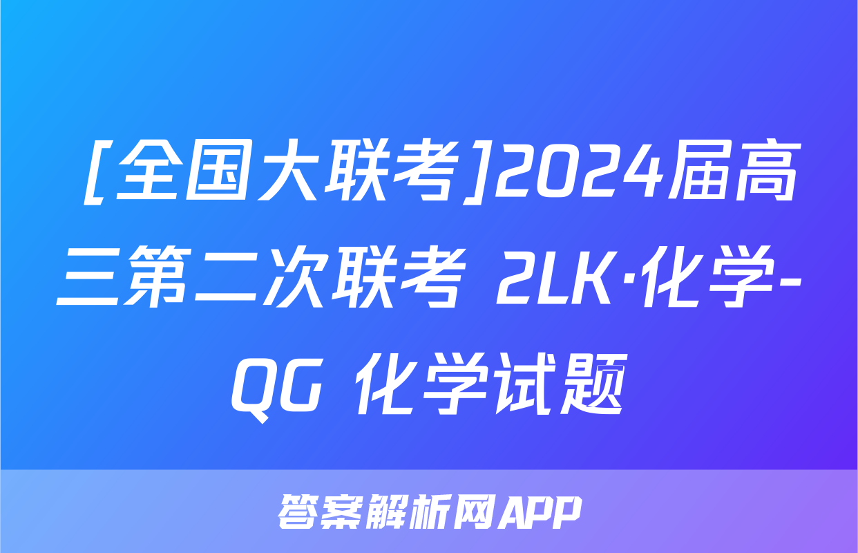  [全国大联考]2024届高三第二次联考 2LK·化学-QG 化学试题