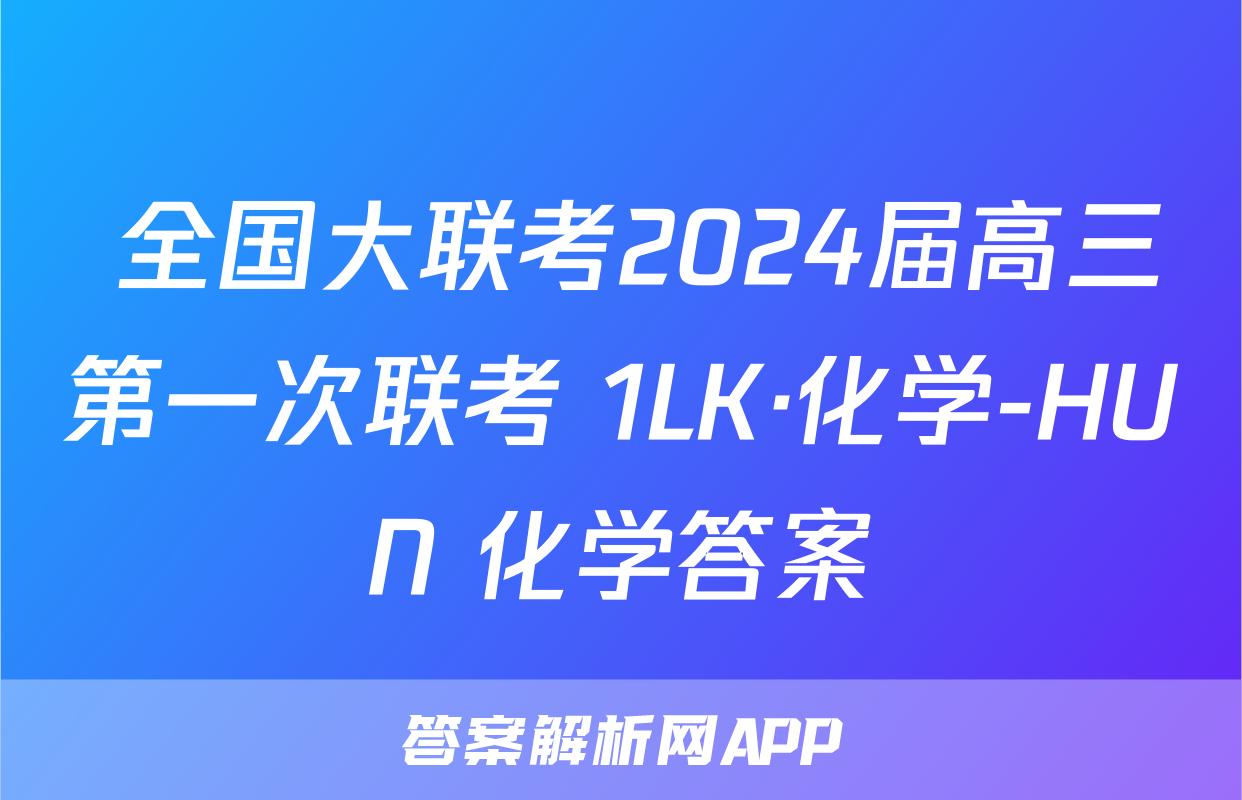  全国大联考2024届高三第一次联考 1LK·化学-HUN 化学答案
