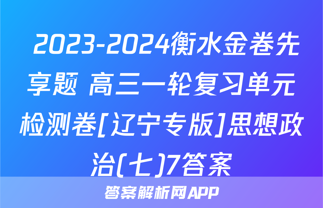  2023-2024衡水金卷先享题 高三一轮复习单元检测卷[辽宁专版]思想政治(七)7答案