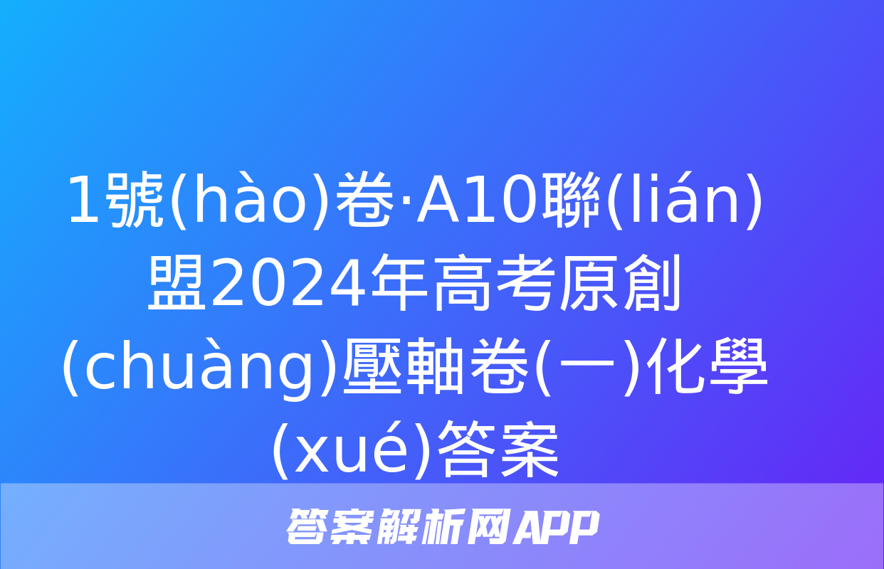 1號(hào)卷·A10聯(lián)盟2024年高考原創(chuàng)壓軸卷(一)化學(xué)答案