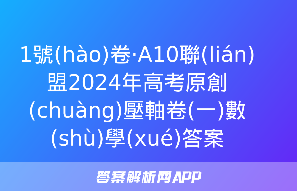 1號(hào)卷·A10聯(lián)盟2024年高考原創(chuàng)壓軸卷(一)數(shù)學(xué)答案