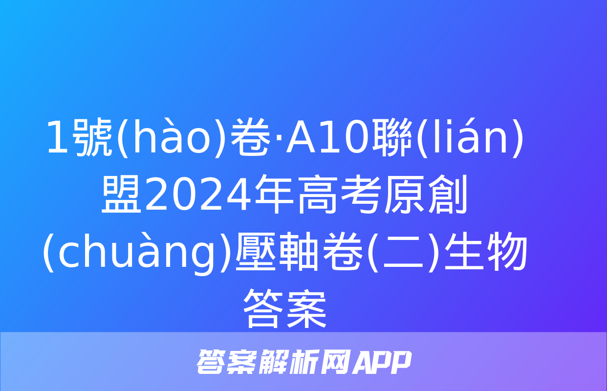 1號(hào)卷·A10聯(lián)盟2024年高考原創(chuàng)壓軸卷(二)生物答案