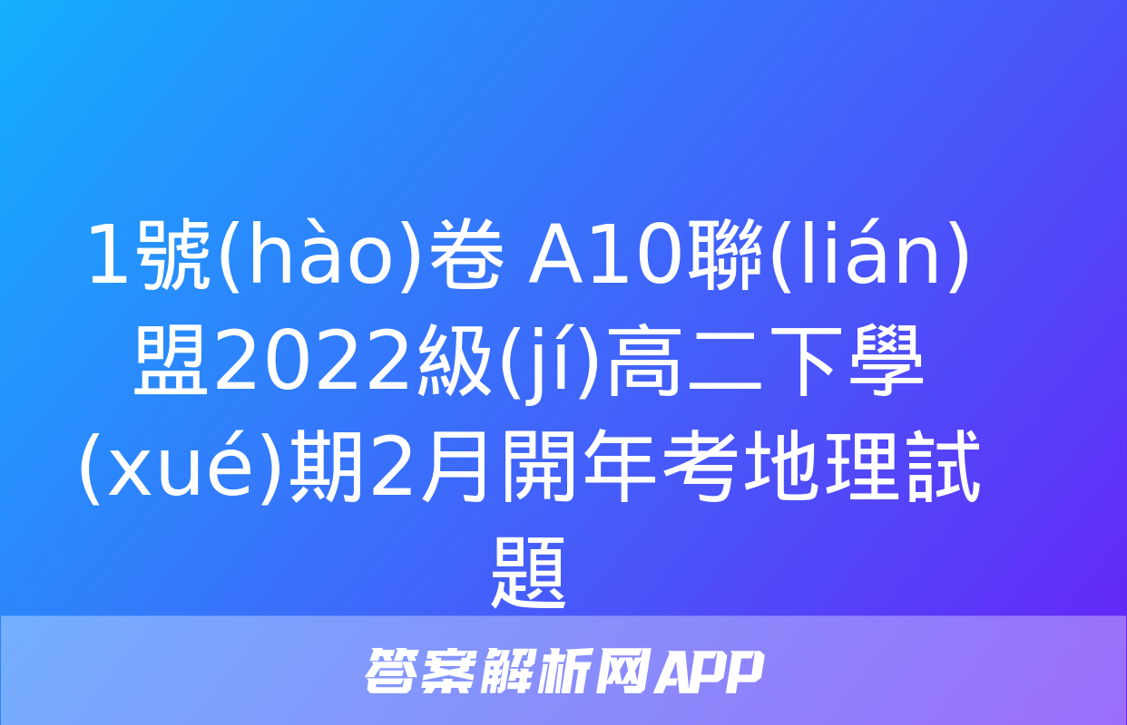 1號(hào)卷 A10聯(lián)盟2022級(jí)高二下學(xué)期2月開年考地理試題