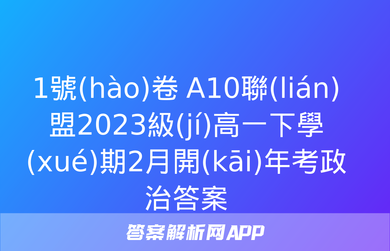 1號(hào)卷 A10聯(lián)盟2023級(jí)高一下學(xué)期2月開(kāi)年考政治答案