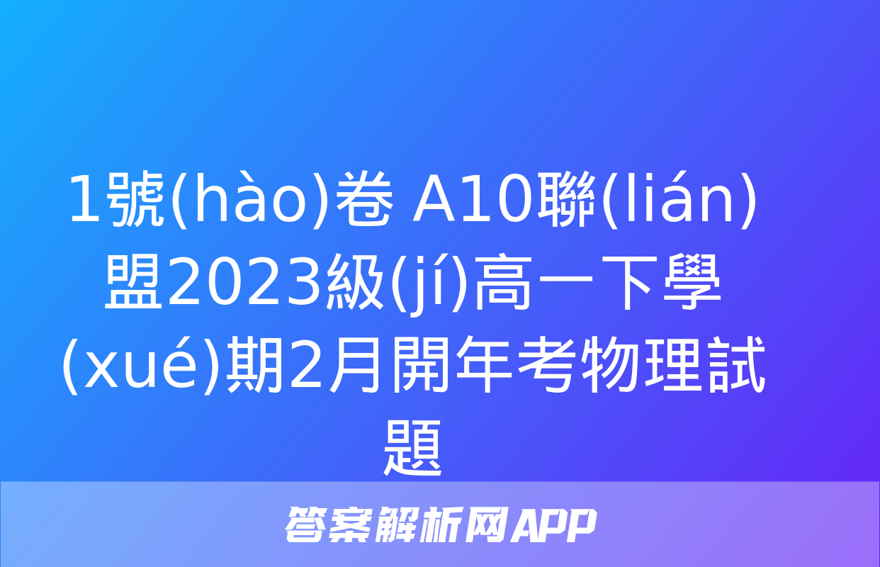 1號(hào)卷 A10聯(lián)盟2023級(jí)高一下學(xué)期2月開年考物理試題