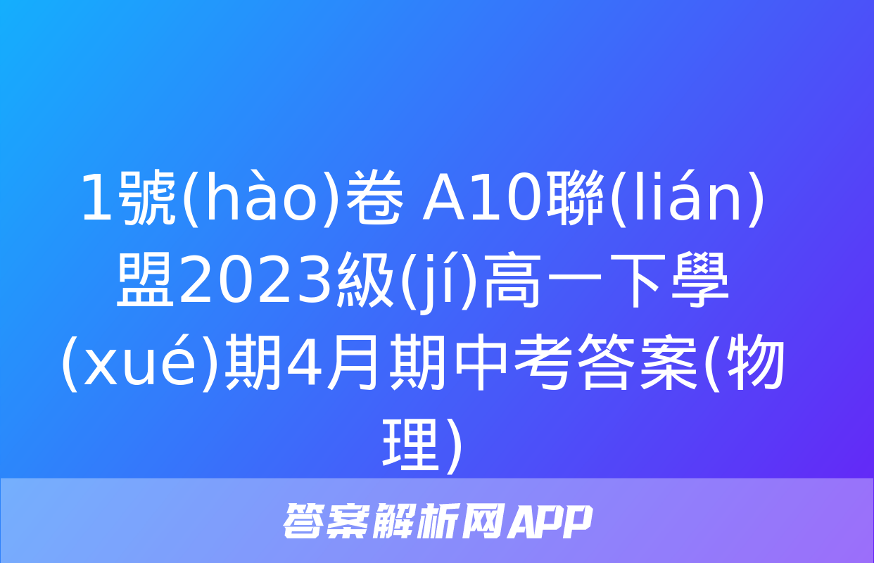 1號(hào)卷 A10聯(lián)盟2023級(jí)高一下學(xué)期4月期中考答案(物理)