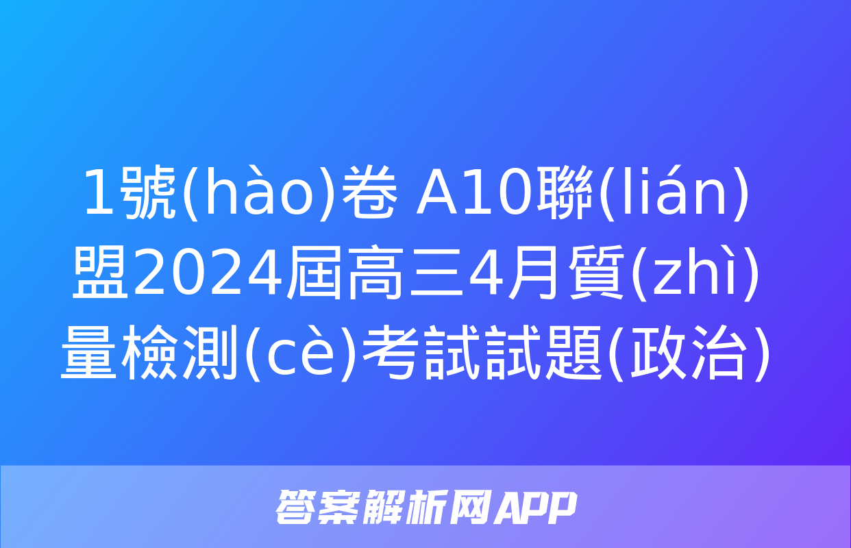 1號(hào)卷 A10聯(lián)盟2024屆高三4月質(zhì)量檢測(cè)考試試題(政治)