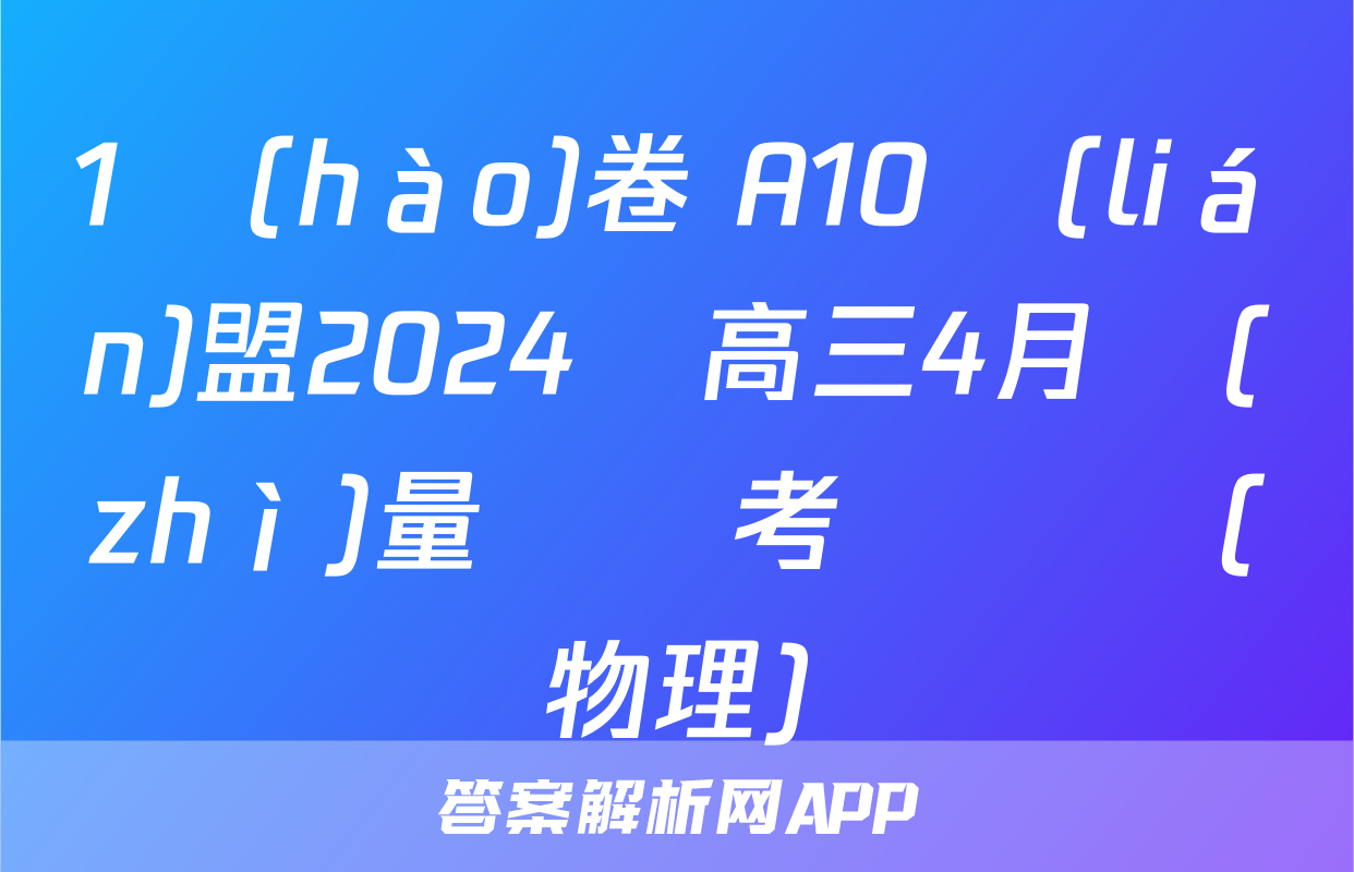 1號(hào)卷 A10聯(lián)盟2024屆高三4月質(zhì)量檢測考試試題(物理)