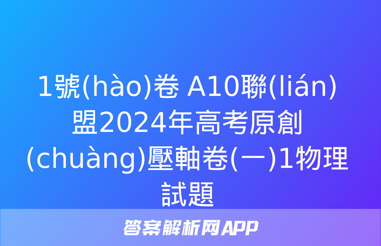 1號(hào)卷 A10聯(lián)盟2024年高考原創(chuàng)壓軸卷(一)1物理試題