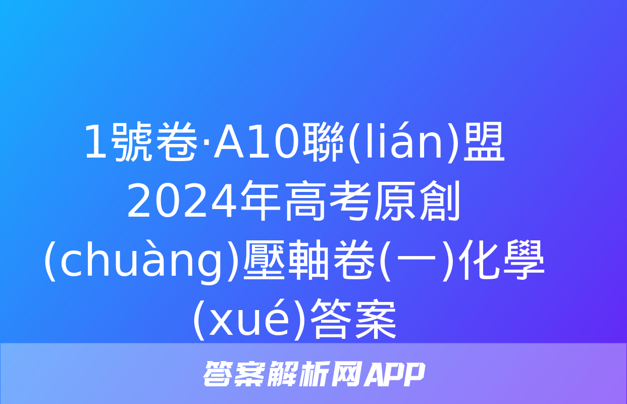 1號卷·A10聯(lián)盟2024年高考原創(chuàng)壓軸卷(一)化學(xué)答案