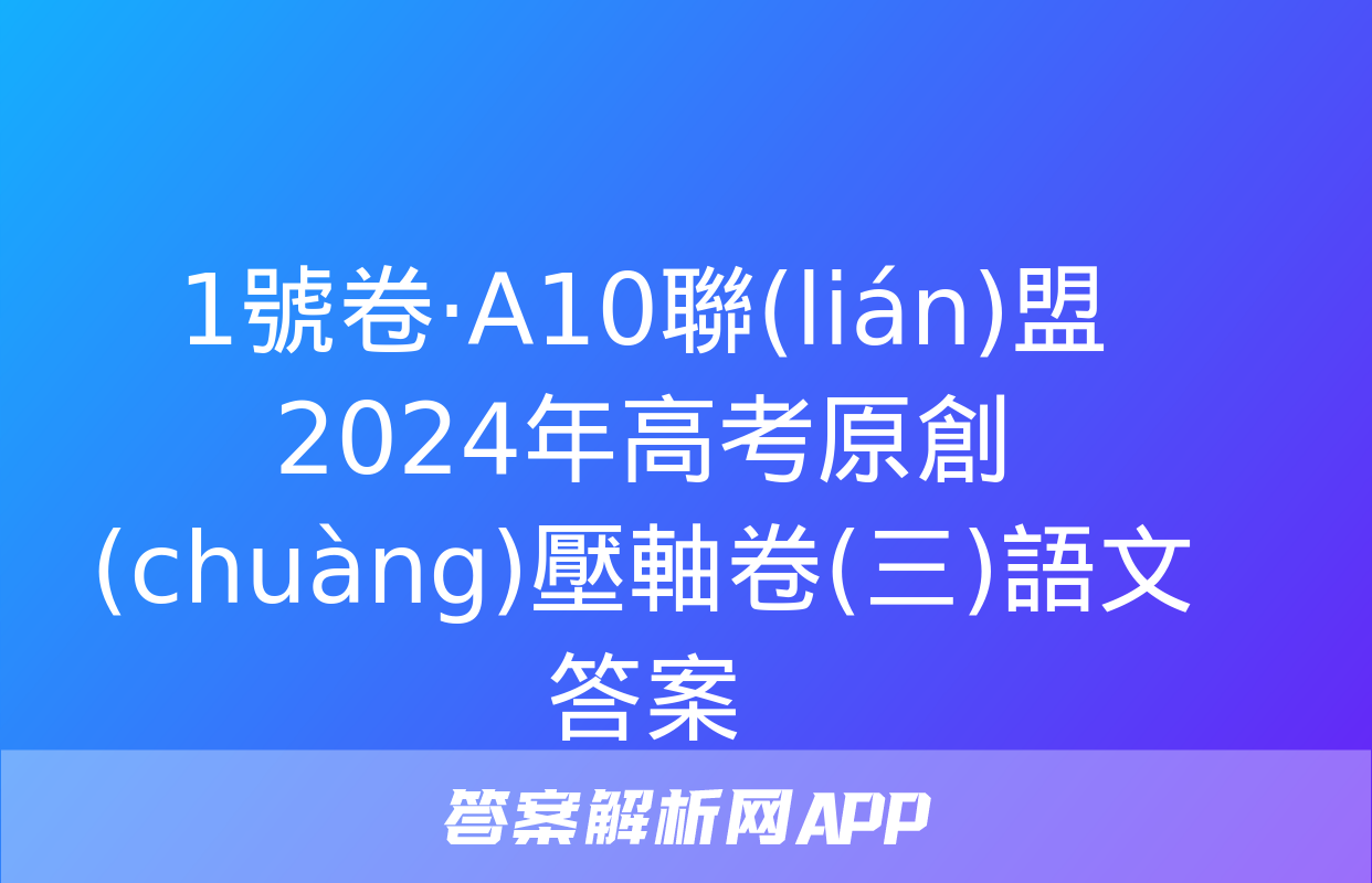 1號卷·A10聯(lián)盟2024年高考原創(chuàng)壓軸卷(三)語文答案