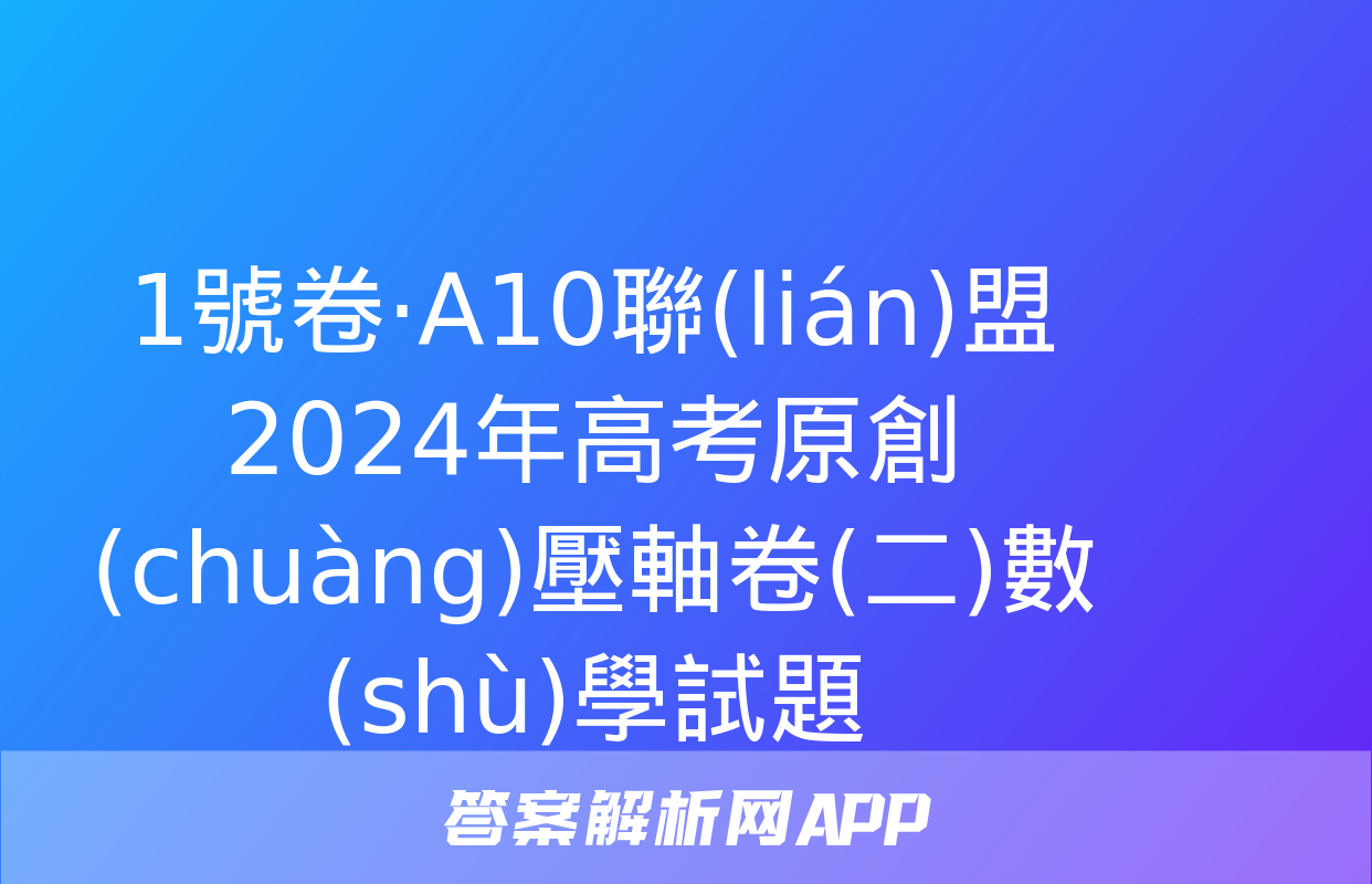 1號卷·A10聯(lián)盟2024年高考原創(chuàng)壓軸卷(二)數(shù)學試題