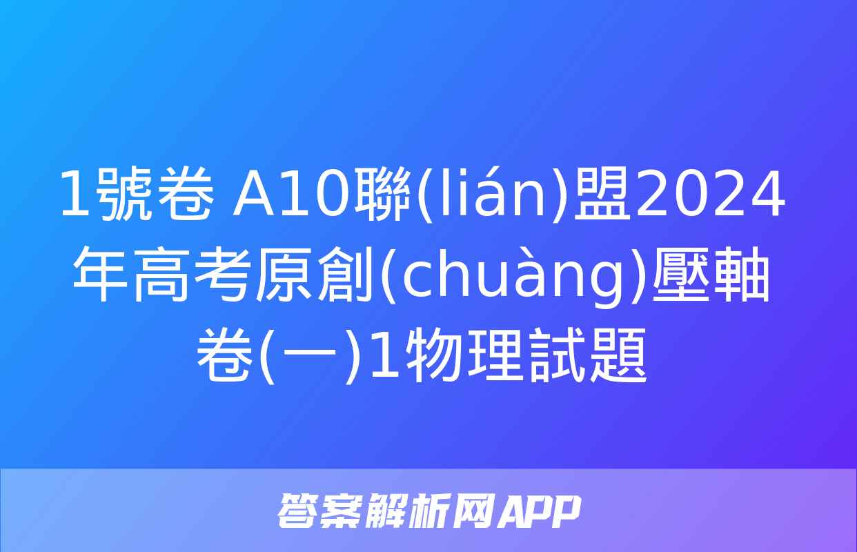 1號卷 A10聯(lián)盟2024年高考原創(chuàng)壓軸卷(一)1物理試題