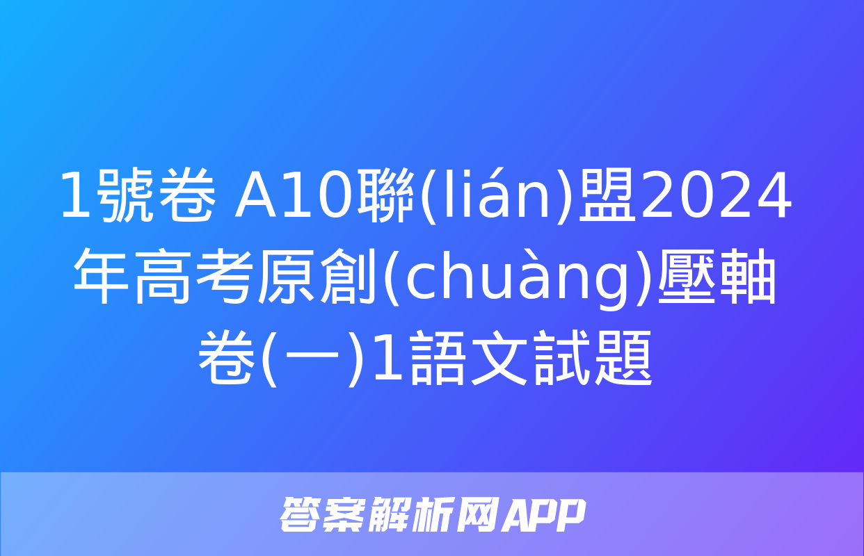 1號卷 A10聯(lián)盟2024年高考原創(chuàng)壓軸卷(一)1語文試題