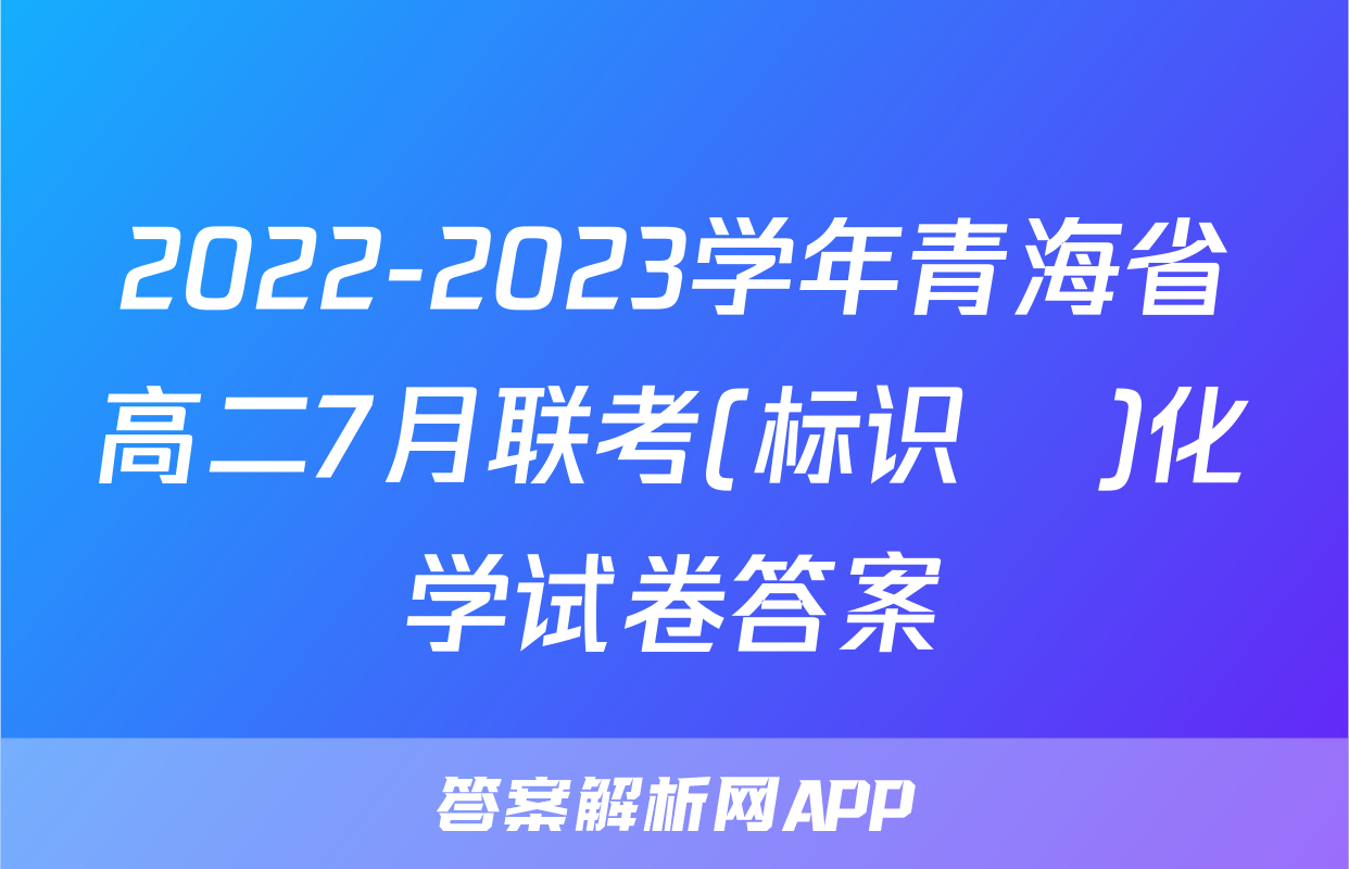 2022-2023学年青海省高二7月联考(标识♥)化学试卷答案