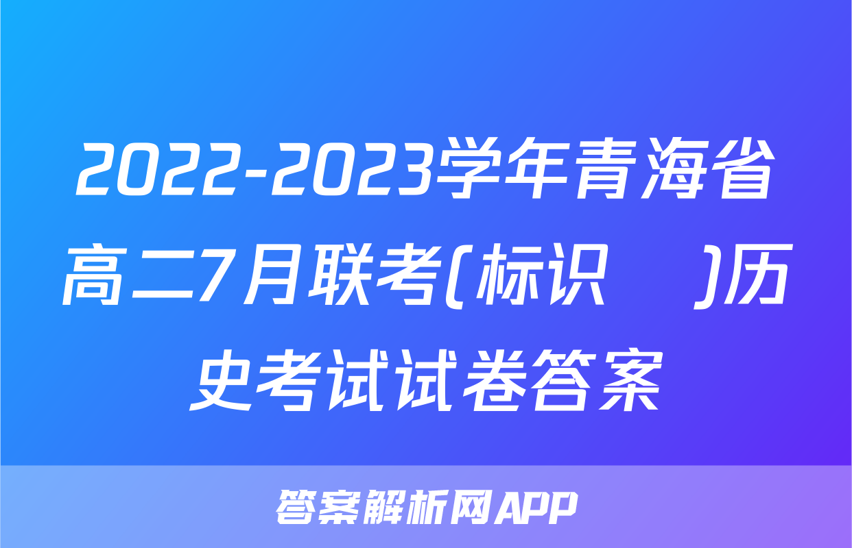 2022-2023学年青海省高二7月联考(标识♥)历史考试试卷答案