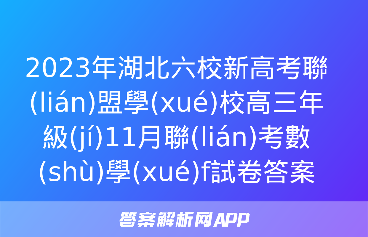 2023年湖北六校新高考聯(lián)盟學(xué)校高三年級(jí)11月聯(lián)考數(shù)學(xué)f試卷答案