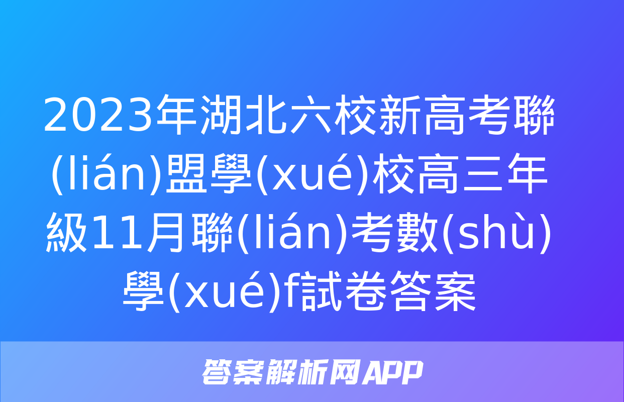 2023年湖北六校新高考聯(lián)盟學(xué)校高三年級11月聯(lián)考數(shù)學(xué)f試卷答案