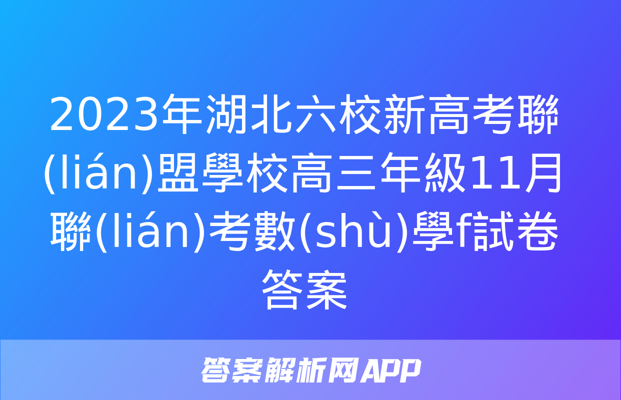 2023年湖北六校新高考聯(lián)盟學校高三年級11月聯(lián)考數(shù)學f試卷答案